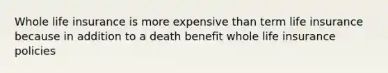 Whole life insurance is more expensive than term life insurance because in addition to a death benefit whole life insurance policies