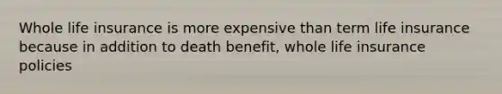 Whole life insurance is more expensive than term life insurance because in addition to death benefit, whole life insurance policies