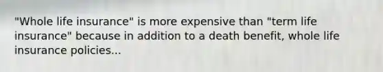 "Whole life insurance" is more expensive than "term life insurance" because in addition to a death benefit, whole life insurance policies...