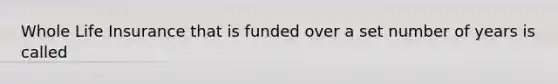 Whole Life Insurance that is funded over a set number of years is called