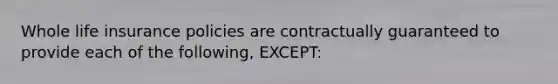 Whole life insurance policies are contractually guaranteed to provide each of the following, EXCEPT: