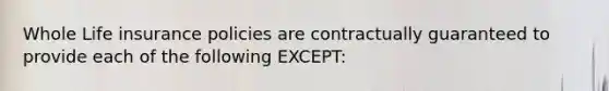 Whole Life insurance policies are contractually guaranteed to provide each of the following EXCEPT: