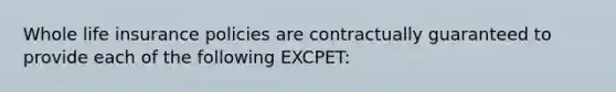 Whole life insurance policies are contractually guaranteed to provide each of the following EXCPET: