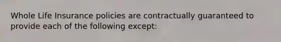 Whole Life Insurance policies are contractually guaranteed to provide each of the following except: