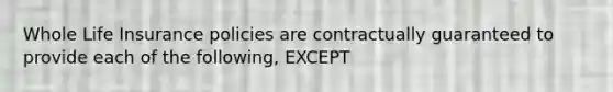 Whole Life Insurance policies are contractually guaranteed to provide each of the following, EXCEPT