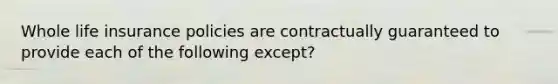 Whole life insurance policies are contractually guaranteed to provide each of the following except?