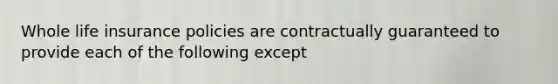 Whole life insurance policies are contractually guaranteed to provide each of the following except