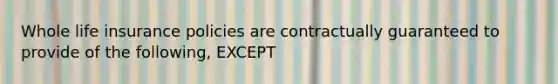 Whole life insurance policies are contractually guaranteed to provide of the following, EXCEPT