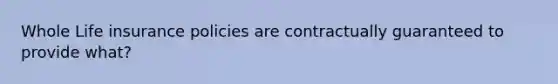 Whole Life insurance policies are contractually guaranteed to provide what?