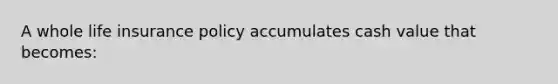 A whole life insurance policy accumulates cash value that becomes: