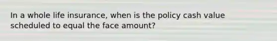 In a whole life insurance, when is the policy cash value scheduled to equal the face amount?