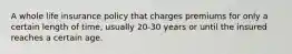 A whole life insurance policy that charges premiums for only a certain length of time, usually 20-30 years or until the insured reaches a certain age.