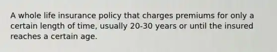 A whole life insurance policy that charges premiums for only a certain length of time, usually 20-30 years or until the insured reaches a certain age.