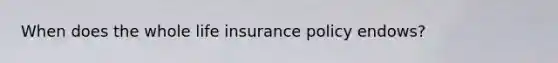 When does the whole life insurance policy endows?