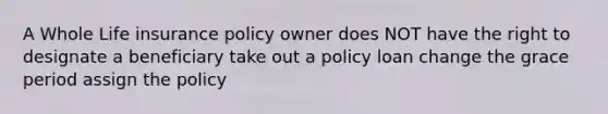 A Whole Life insurance policy owner does NOT have the right to designate a beneficiary take out a policy loan change the grace period assign the policy