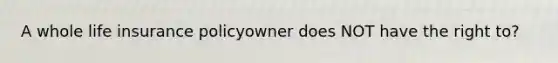 A whole life insurance policyowner does NOT have the right to?