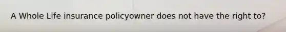 A Whole Life insurance policyowner does not have the right to?