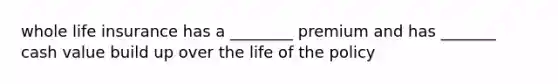 whole life insurance has a ________ premium and has _______ cash value build up over the life of the policy