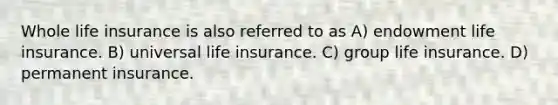 Whole life insurance is also referred to as A) endowment life insurance. B) universal life insurance. C) group life insurance. D) permanent insurance.