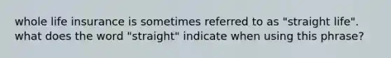 whole life insurance is sometimes referred to as "straight life". what does the word "straight" indicate when using this phrase?