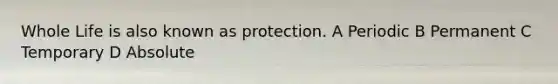 Whole Life is also known as protection. A Periodic B Permanent C Temporary D Absolute