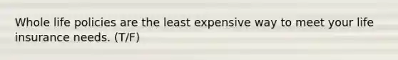 Whole life policies are the least expensive way to meet your life insurance needs. (T/F)