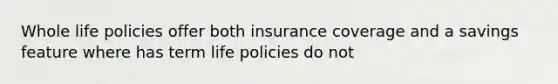 Whole life policies offer both insurance coverage and a savings feature where has term life policies do not