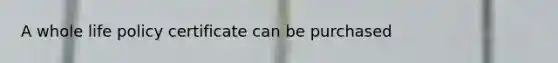 A whole life policy certificate can be purchased
