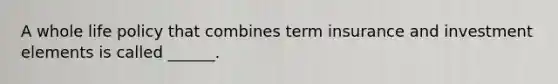 A whole life policy that combines term insurance and investment elements is called ______.