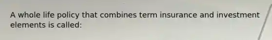 A whole life policy that combines term insurance and investment elements is called: