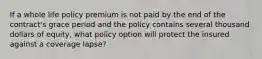 If a whole life policy premium is not paid by the end of the contract's grace period and the policy contains several thousand dollars of equity, what policy option will protect the insured against a coverage lapse?