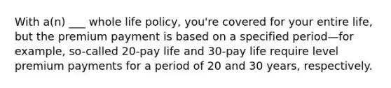 With a(n) ___ whole life policy, you're covered for your entire life, but the premium payment is based on a specified period—for example, so-called 20-pay life and 30-pay life require level premium payments for a period of 20 and 30 years, respectively.