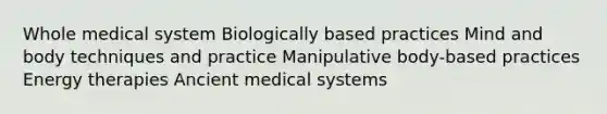 Whole medical system Biologically based practices Mind and body techniques and practice Manipulative body-based practices Energy therapies Ancient medical systems