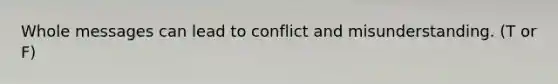 Whole messages can lead to conflict and misunderstanding. (T or F)