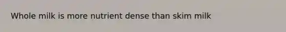 Whole milk is more nutrient dense than skim milk