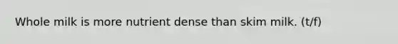 Whole milk is more nutrient dense than skim milk. (t/f)