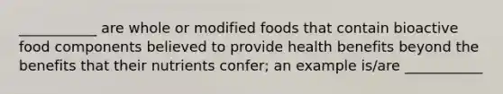 ___________ are whole or modified foods that contain bioactive food components believed to provide health benefits beyond the benefits that their nutrients confer; an example is/are ___________