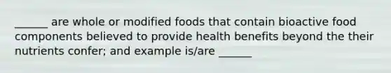 ______ are whole or modified foods that contain bioactive food components believed to provide health benefits beyond the their nutrients confer; and example is/are ______