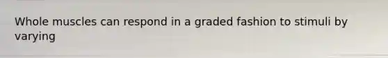 Whole muscles can respond in a graded fashion to stimuli by varying