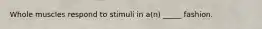 Whole muscles respond to stimuli in a(n) _____ fashion.