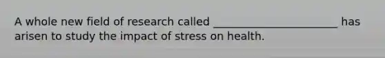 A whole new field of research called _______________________ has arisen to study the impact of stress on health.