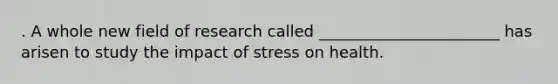 . A whole new field of research called _______________________ has arisen to study the impact of stress on health.