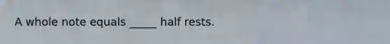 A whole note equals _____ half rests.