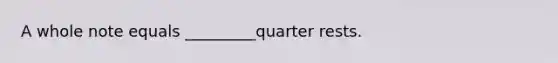 A whole note equals _________quarter rests.