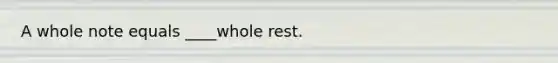 A whole note equals ____whole rest.