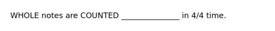 WHOLE notes are COUNTED _______________ in 4/4 time.