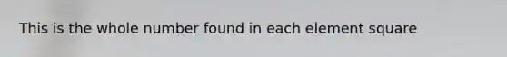 This is the whole number found in each element square