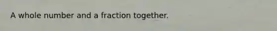 A whole number and a fraction together.