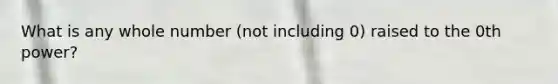 What is any whole number (not including 0) raised to the 0th power?