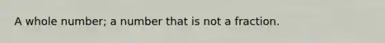 A whole number; a number that is not a fraction.